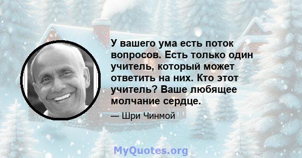 У вашего ума есть поток вопросов. Есть только один учитель, который может ответить на них. Кто этот учитель? Ваше любящее молчание сердце.