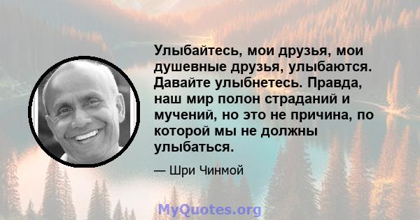 Улыбайтесь, мои друзья, мои душевные друзья, улыбаются. Давайте улыбнетесь. Правда, наш мир полон страданий и мучений, но это не причина, по которой мы не должны улыбаться.