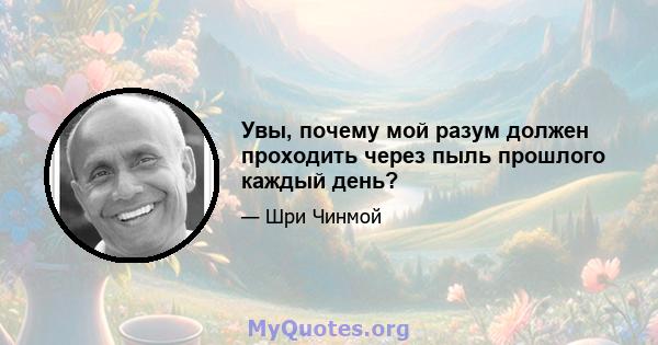 Увы, почему мой разум должен проходить через пыль прошлого каждый день?