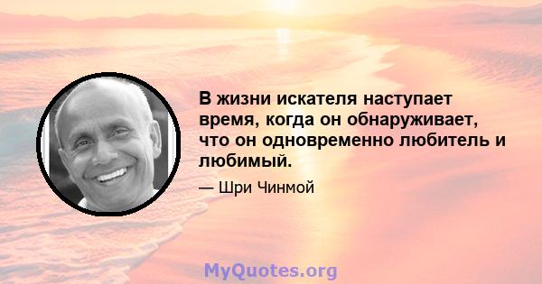 В жизни искателя наступает время, когда он обнаруживает, что он одновременно любитель и любимый.