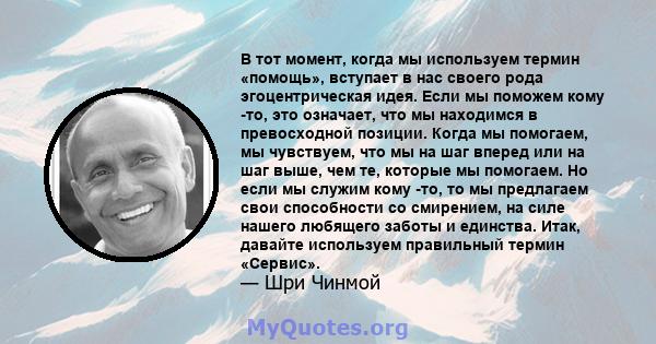 В тот момент, когда мы используем термин «помощь», вступает в нас своего рода эгоцентрическая идея. Если мы поможем кому -то, это означает, что мы находимся в превосходной позиции. Когда мы помогаем, мы чувствуем, что