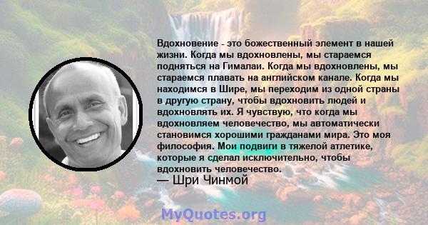 Вдохновение - это божественный элемент в нашей жизни. Когда мы вдохновлены, мы стараемся подняться на Гималаи. Когда мы вдохновлены, мы стараемся плавать на английском канале. Когда мы находимся в Шире, мы переходим из