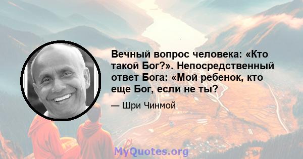 Вечный вопрос человека: «Кто такой Бог?». Непосредственный ответ Бога: «Мой ребенок, кто еще Бог, если не ты?