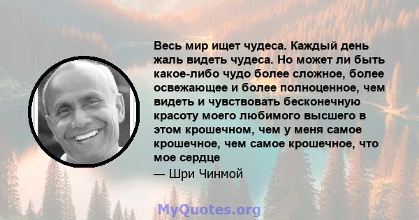 Весь мир ищет чудеса. Каждый день жаль видеть чудеса. Но может ли быть какое-либо чудо более сложное, более освежающее и более полноценное, чем видеть и чувствовать бесконечную красоту моего любимого высшего в этом