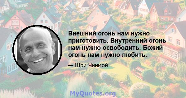 Внешний огонь нам нужно приготовить. Внутренний огонь нам нужно освободить. Божий огонь нам нужно любить.