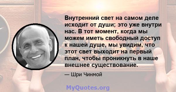 Внутренний свет на самом деле исходит от души; это уже внутри нас. В тот момент, когда мы можем иметь свободный доступ к нашей душе, мы увидим, что этот свет выходит на первый план, чтобы проникнуть в наше внешнее