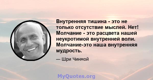 Внутренняя тишина - это не только отсутствие мыслей. Нет! Молчание - это расцвета нашей неукротимой внутренней воли. Молчание-это наша внутренняя мудрость.