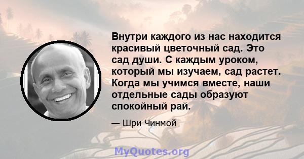 Внутри каждого из нас находится красивый цветочный сад. Это сад души. С каждым уроком, который мы изучаем, сад растет. Когда мы учимся вместе, наши отдельные сады образуют спокойный рай.