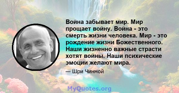 Война забывает мир. Мир прощает войну. Война - это смерть жизни человека. Мир - это рождение жизни Божественного. Наши жизненно важные страсти хотят войны. Наши психические эмоции желают мира.