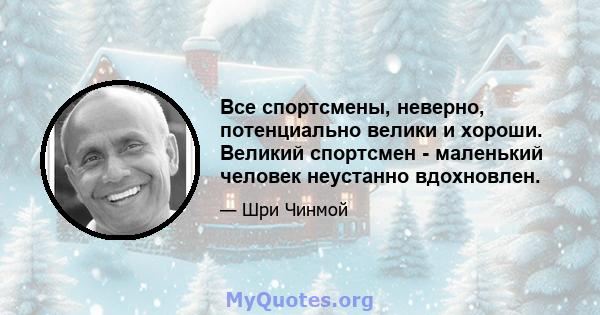 Все спортсмены, неверно, потенциально велики и хороши. Великий спортсмен - маленький человек неустанно вдохновлен.