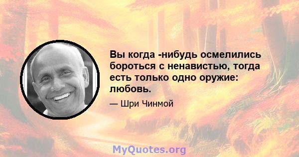 Вы когда -нибудь осмелились бороться с ненавистью, тогда есть только одно оружие: любовь.