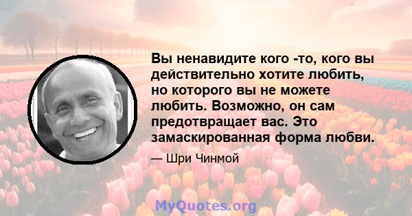 Вы ненавидите кого -то, кого вы действительно хотите любить, но которого вы не можете любить. Возможно, он сам предотвращает вас. Это замаскированная форма любви.