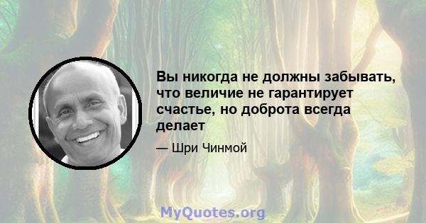 Вы никогда не должны забывать, что величие не гарантирует счастье, но доброта всегда делает