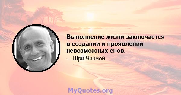 Выполнение жизни заключается в создании и проявлении невозможных снов.