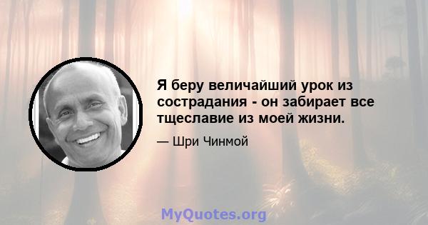 Я беру величайший урок из сострадания - он забирает все тщеславие из моей жизни.