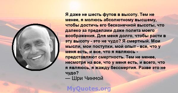 Я даже не шесть футов в высоту. Тем не менее, я молюсь абсолютному высшему, чтобы достичь его бесконечной высоты, что далеко за пределами даже полета моего воображения. Для меня долго, чтобы расти в эту высоту - это не