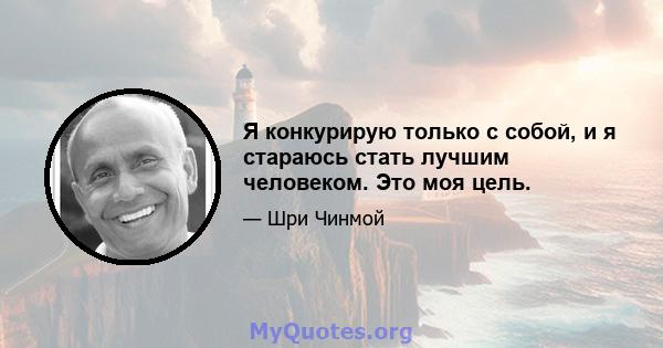 Я конкурирую только с собой, и я стараюсь стать лучшим человеком. Это моя цель.