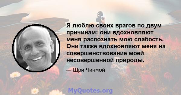 Я люблю своих врагов по двум причинам: они вдохновляют меня распознать мою слабость. Они также вдохновляют меня на совершенствование моей несовершенной природы.