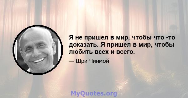 Я не пришел в мир, чтобы что -то доказать. Я пришел в мир, чтобы любить всех и всего.