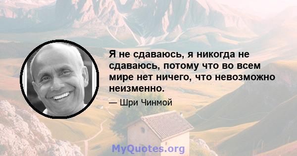 Я не сдаваюсь, я никогда не сдаваюсь, потому что во всем мире нет ничего, что невозможно неизменно.