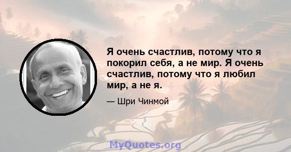 Я очень счастлив, потому что я покорил себя, а не мир. Я очень счастлив, потому что я любил мир, а не я.