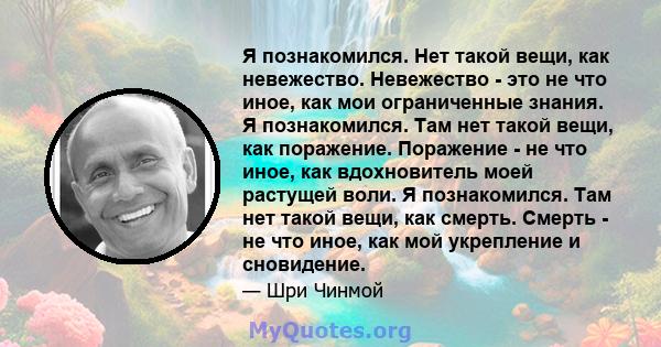 Я познакомился. Нет такой вещи, как невежество. Невежество - это не что иное, как мои ограниченные знания. Я познакомился. Там нет такой вещи, как поражение. Поражение - не что иное, как вдохновитель моей растущей воли. 