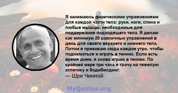 Я занимаюсь физическими упражнениями для каждой части тела: руки, ноги, спина и любые мышцы, необходимые для поддержания подходящего тела. Я делаю как минимум 20 различных упражнений в день для своего верхнего и нижнего 