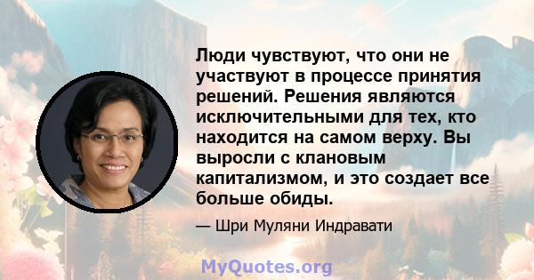 Люди чувствуют, что они не участвуют в процессе принятия решений. Решения являются исключительными для тех, кто находится на самом верху. Вы выросли с клановым капитализмом, и это создает все больше обиды.