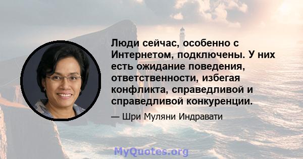 Люди сейчас, особенно с Интернетом, подключены. У них есть ожидание поведения, ответственности, избегая конфликта, справедливой и справедливой конкуренции.