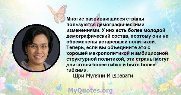 Многие развивающиеся страны пользуются демографическими изменениями. У них есть более молодой демографический состав, поэтому они не обременены устаревшей политикой. Теперь, если вы объедините это с хорошей