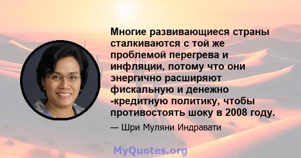 Многие развивающиеся страны сталкиваются с той же проблемой перегрева и инфляции, потому что они энергично расширяют фискальную и денежно -кредитную политику, чтобы противостоять шоку в 2008 году.