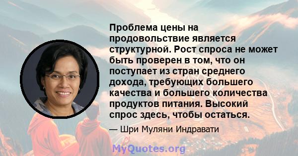 Проблема цены на продовольствие является структурной. Рост спроса не может быть проверен в том, что он поступает из стран среднего дохода, требующих большего качества и большего количества продуктов питания. Высокий