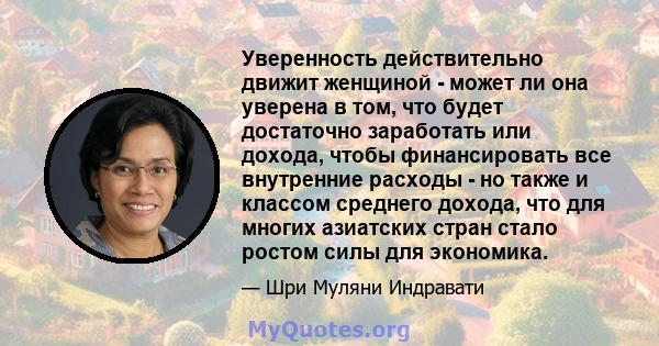 Уверенность действительно движит женщиной - может ли она уверена в том, что будет достаточно заработать или дохода, чтобы финансировать все внутренние расходы - но также и классом среднего дохода, что для многих