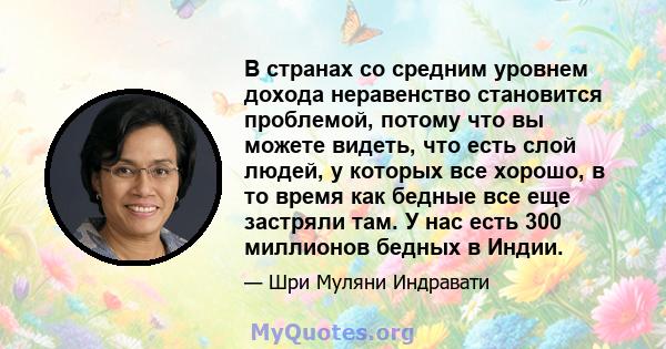 В странах со средним уровнем дохода неравенство становится проблемой, потому что вы можете видеть, что есть слой людей, у которых все хорошо, в то время как бедные все еще застряли там. У нас есть 300 миллионов бедных в 