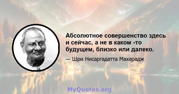 Абсолютное совершенство здесь и сейчас, а не в каком -то будущем, близко или далеко.