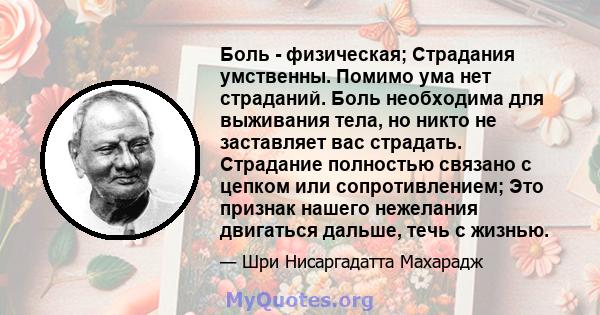 Боль - физическая; Страдания умственны. Помимо ума нет страданий. Боль необходима для выживания тела, но никто не заставляет вас страдать. Страдание полностью связано с цепком или сопротивлением; Это признак нашего