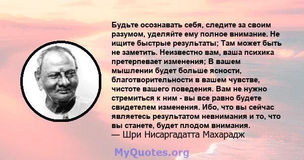 Будьте осознавать себя, следите за своим разумом, уделяйте ему полное внимание. Не ищите быстрые результаты; Там может быть не заметить. Неизвестно вам, ваша психика претерпевает изменения; В вашем мышлении будет больше 