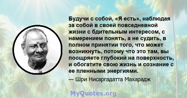 Будучи с собой, «Я есть», наблюдая за собой в своей повседневной жизни с бдительным интересом, с намерением понять, а не судить, в полном принятии того, что может возникнуть, потому что это там, вы поощряете глубокий на 