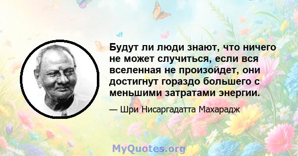 Будут ли люди знают, что ничего не может случиться, если вся вселенная не произойдет, они достигнут гораздо большего с меньшими затратами энергии.