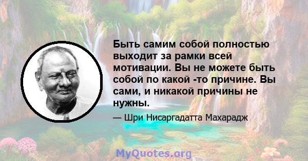 Быть самим собой полностью выходит за рамки всей мотивации. Вы не можете быть собой по какой -то причине. Вы сами, и никакой причины не нужны.