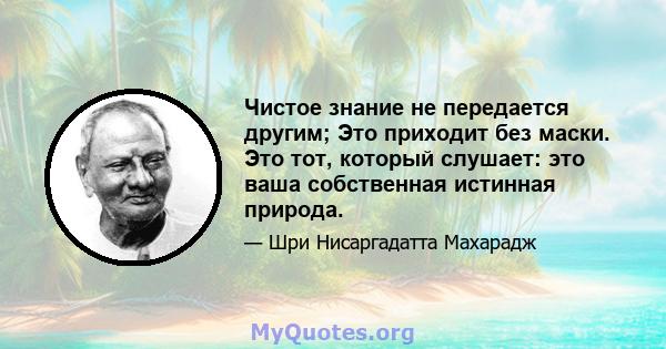 Чистое знание не передается другим; Это приходит без маски. Это тот, который слушает: это ваша собственная истинная природа.