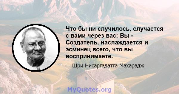 Что бы ни случилось, случается с вами через вас; Вы - Создатель, наслаждается и эсминец всего, что вы воспринимаете.