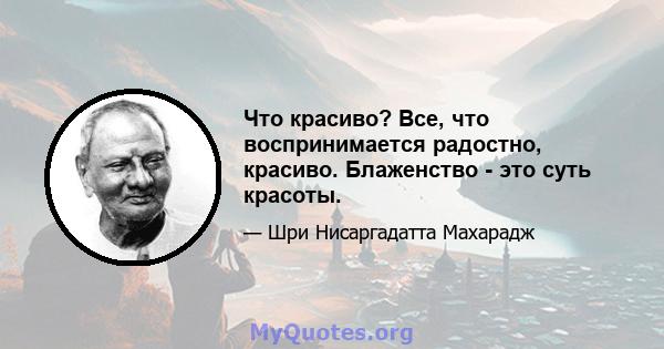 Что красиво? Все, что воспринимается радостно, красиво. Блаженство - это суть красоты.