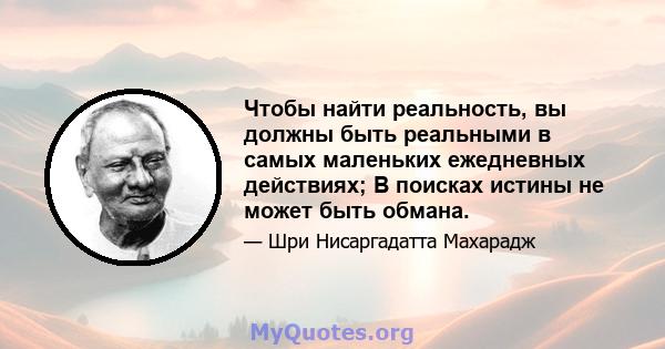 Чтобы найти реальность, вы должны быть реальными в самых маленьких ежедневных действиях; В поисках истины не может быть обмана.