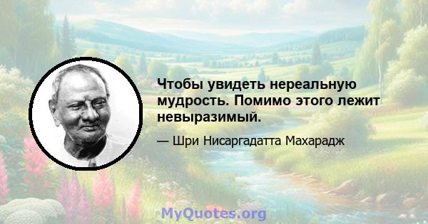 Чтобы увидеть нереальную мудрость. Помимо этого лежит невыразимый.