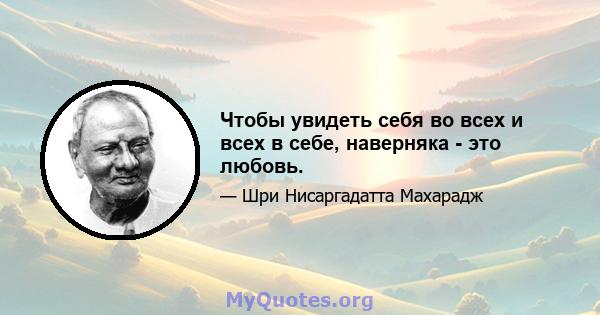 Чтобы увидеть себя во всех и всех в себе, наверняка - это любовь.