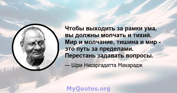 Чтобы выходить за рамки ума, вы должны молчать и тихий. Мир и молчание, тишина и мир - это путь за пределами. Перестань задавать вопросы.