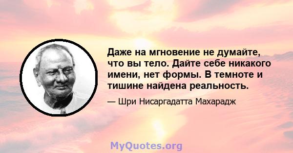 Даже на мгновение не думайте, что вы тело. Дайте себе никакого имени, нет формы. В темноте и тишине найдена реальность.