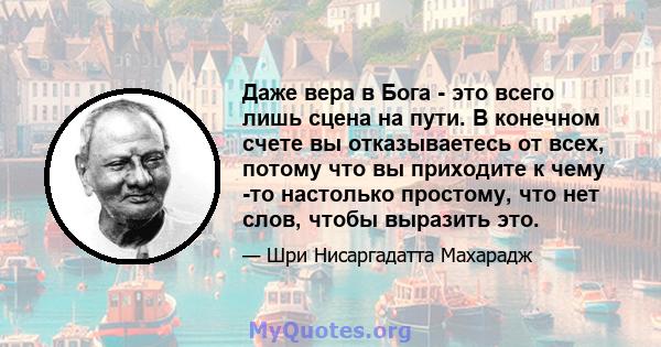 Даже вера в Бога - это всего лишь сцена на пути. В конечном счете вы отказываетесь от всех, потому что вы приходите к чему -то настолько простому, что нет слов, чтобы выразить это.