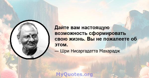 Дайте вам настоящую возможность сформировать свою жизнь. Вы не пожалеете об этом.